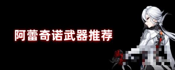 原神阿蕾奇诺武器选择推荐，专武、下替武器优先级分析